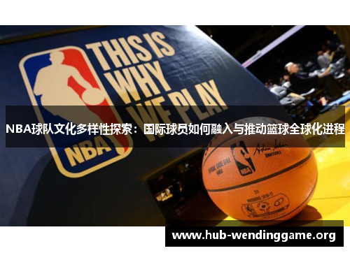 NBA球队文化多样性探索：国际球员如何融入与推动篮球全球化进程