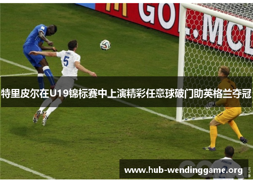 特里皮尔在U19锦标赛中上演精彩任意球破门助英格兰夺冠