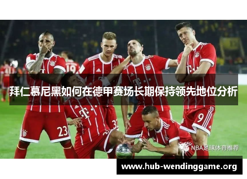 拜仁慕尼黑如何在德甲赛场长期保持领先地位分析