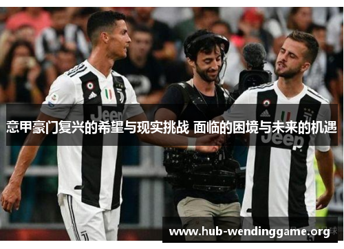 意甲豪门复兴的希望与现实挑战 面临的困境与未来的机遇