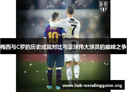 梅西与C罗的历史成就对比与足球伟大球员的巅峰之争