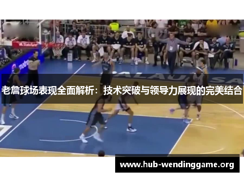 老詹球场表现全面解析：技术突破与领导力展现的完美结合