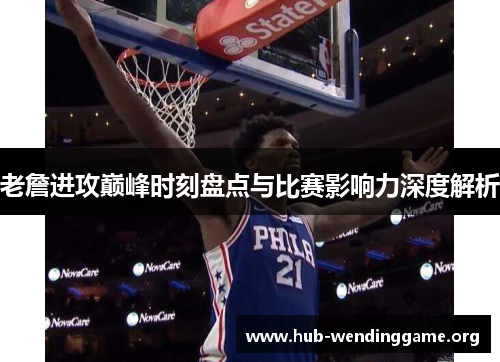 老詹进攻巅峰时刻盘点与比赛影响力深度解析
