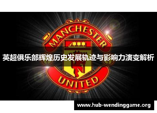 英超俱乐部辉煌历史发展轨迹与影响力演变解析