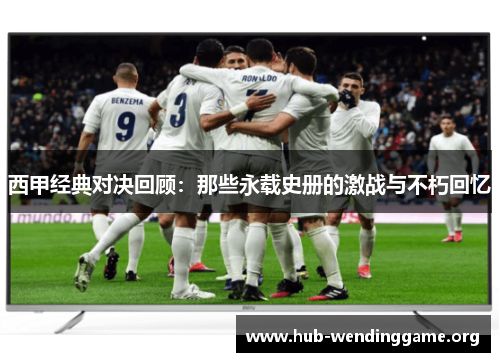 西甲经典对决回顾：那些永载史册的激战与不朽回忆