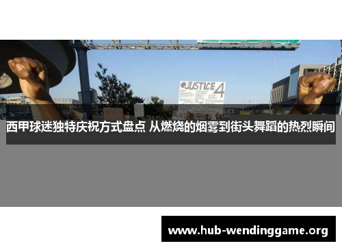 西甲球迷独特庆祝方式盘点 从燃烧的烟雾到街头舞蹈的热烈瞬间