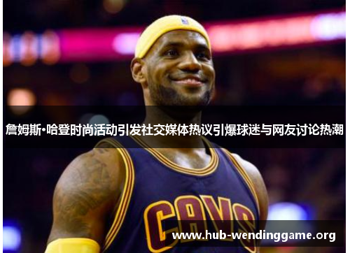 詹姆斯·哈登时尚活动引发社交媒体热议引爆球迷与网友讨论热潮