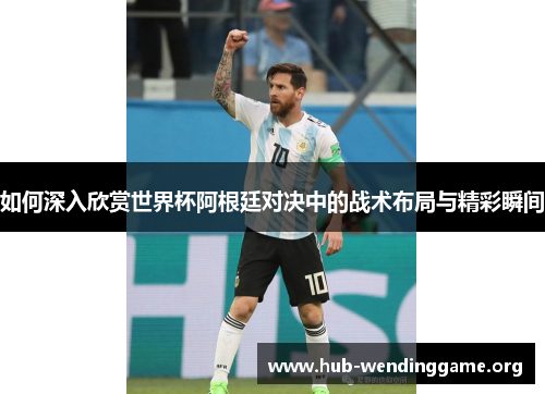 如何深入欣赏世界杯阿根廷对决中的战术布局与精彩瞬间
