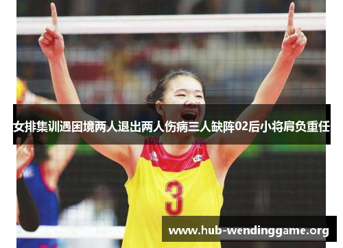女排集训遇困境两人退出两人伤病三人缺阵02后小将肩负重任