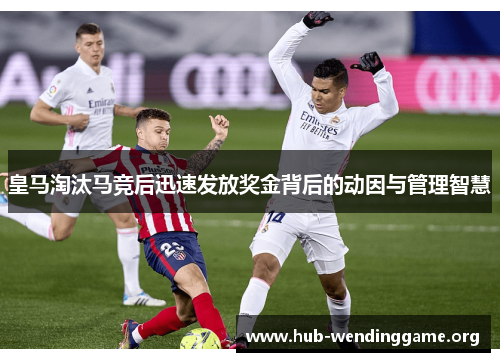 皇马淘汰马竞后迅速发放奖金背后的动因与管理智慧