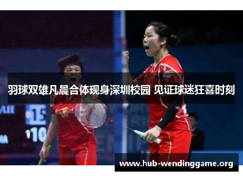 羽球双雄凡晨合体现身深圳校园 见证球迷狂喜时刻