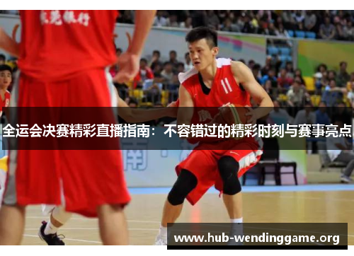 全运会决赛精彩直播指南：不容错过的精彩时刻与赛事亮点