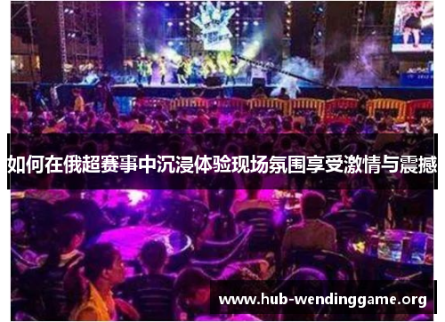 如何在俄超赛事中沉浸体验现场氛围享受激情与震撼
