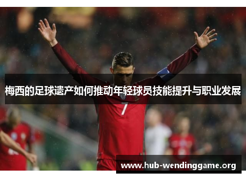 梅西的足球遗产如何推动年轻球员技能提升与职业发展