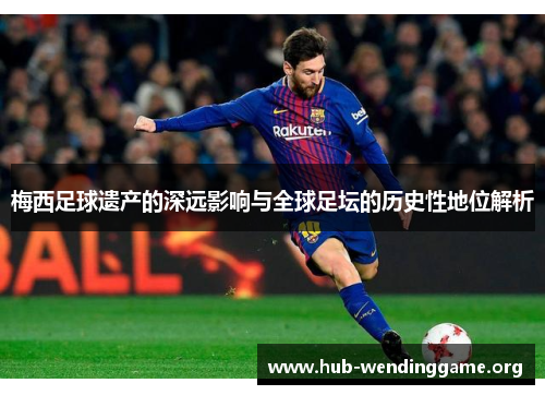 梅西足球遗产的深远影响与全球足坛的历史性地位解析