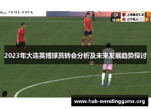 2023年大连英博球员转会分析及未来发展趋势探讨