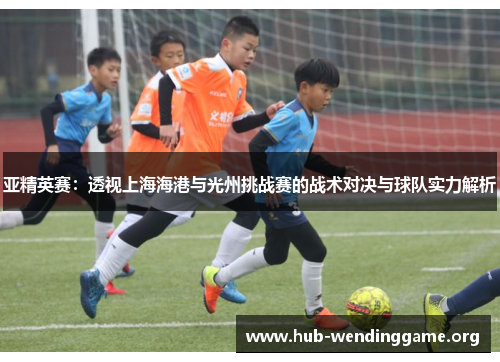 亚精英赛：透视上海海港与光州挑战赛的战术对决与球队实力解析