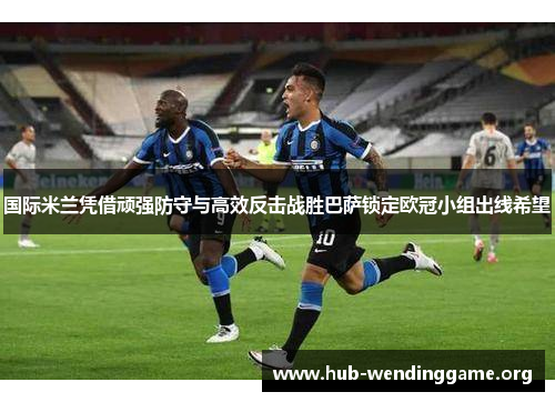 国际米兰凭借顽强防守与高效反击战胜巴萨锁定欧冠小组出线希望