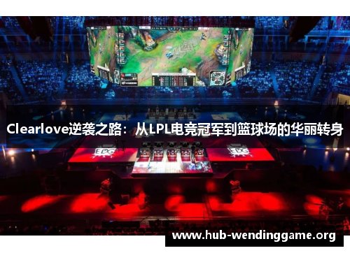 Clearlove逆袭之路：从LPL电竞冠军到篮球场的华丽转身