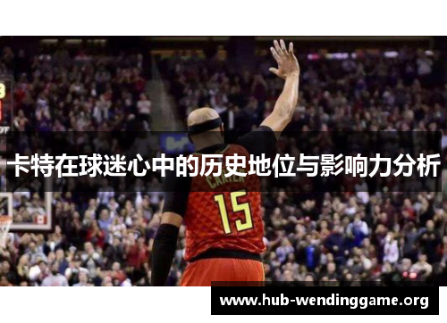 卡特在球迷心中的历史地位与影响力分析