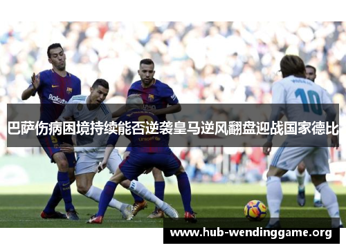 巴萨伤病困境持续能否逆袭皇马逆风翻盘迎战国家德比