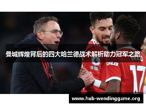 曼城辉煌背后的四大哈兰德战术解析助力冠军之路