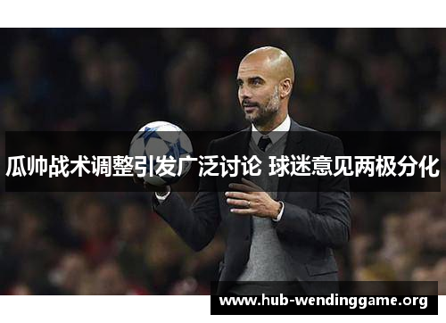 瓜帅战术调整引发广泛讨论 球迷意见两极分化