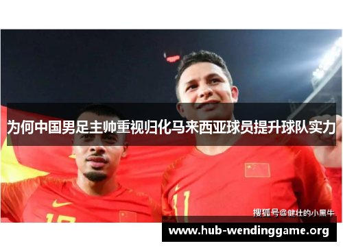 为何中国男足主帅重视归化马来西亚球员提升球队实力
