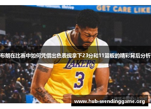布朗在比赛中如何凭借出色表现拿下23分和11篮板的精彩背后分析