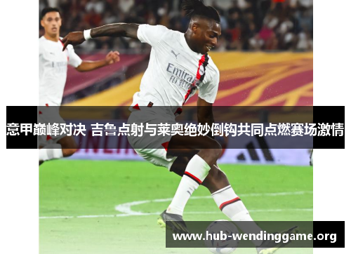 意甲巅峰对决 吉鲁点射与莱奥绝妙倒钩共同点燃赛场激情