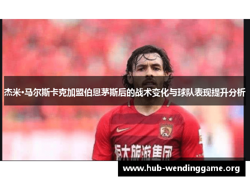 杰米·马尔斯卡克加盟伯恩茅斯后的战术变化与球队表现提升分析