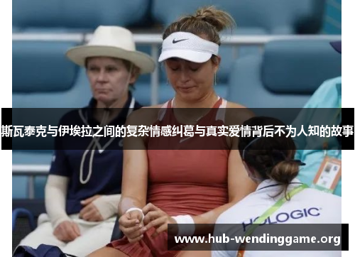 斯瓦泰克与伊埃拉之间的复杂情感纠葛与真实爱情背后不为人知的故事