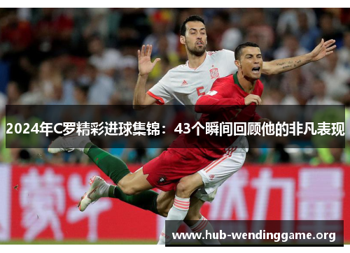 2024年C罗精彩进球集锦：43个瞬间回顾他的非凡表现