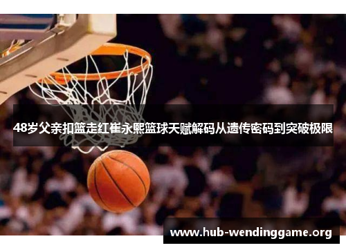48岁父亲扣篮走红崔永熙篮球天赋解码从遗传密码到突破极限