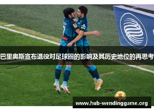 巴里奥斯宣布退役对足球圈的影响及其历史地位的再思考