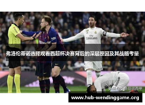弗洛伦蒂诺选择观看西超杯决赛背后的深层原因及其战略考量