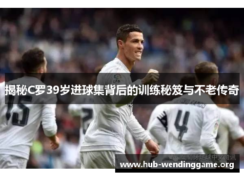 揭秘C罗39岁进球集背后的训练秘笈与不老传奇