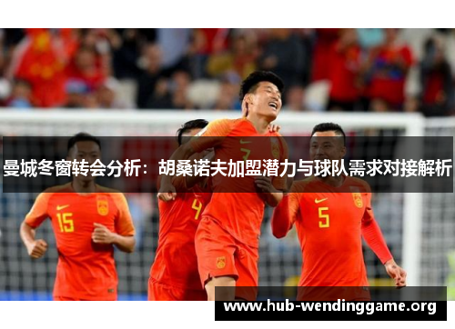 曼城冬窗转会分析：胡桑诺夫加盟潜力与球队需求对接解析