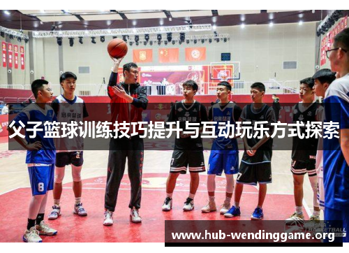 父子篮球训练技巧提升与互动玩乐方式探索