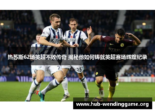 热苏斯62场英超不败传奇 揭秘他如何铸就英超赛场辉煌纪录