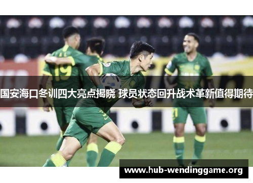 国安海口冬训四大亮点揭晓 球员状态回升战术革新值得期待