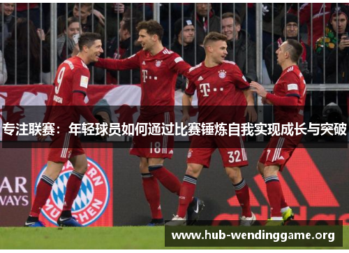 专注联赛：年轻球员如何通过比赛锤炼自我实现成长与突破
