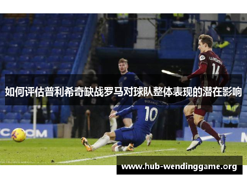 如何评估普利希奇缺战罗马对球队整体表现的潜在影响