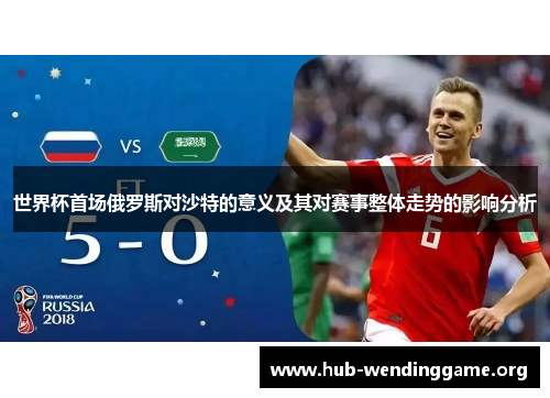世界杯首场俄罗斯对沙特的意义及其对赛事整体走势的影响分析
