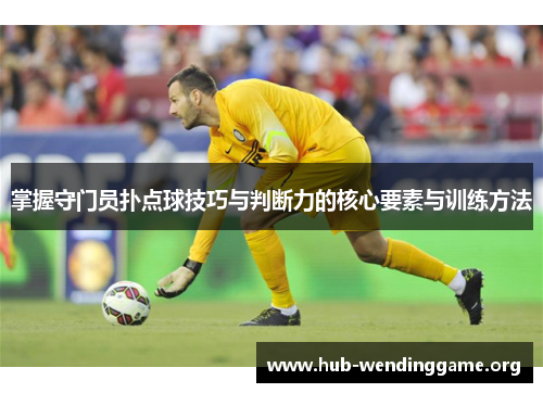 掌握守门员扑点球技巧与判断力的核心要素与训练方法
