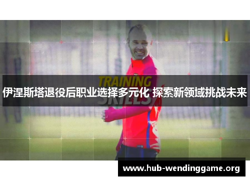 伊涅斯塔退役后职业选择多元化 探索新领域挑战未来