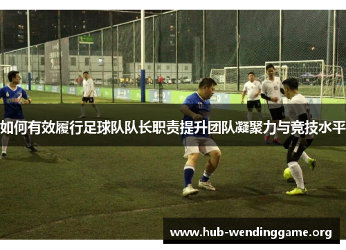 如何有效履行足球队队长职责提升团队凝聚力与竞技水平
