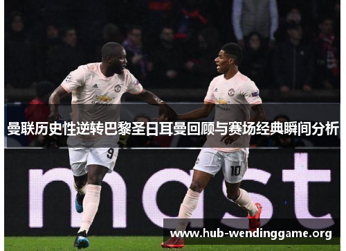 曼联历史性逆转巴黎圣日耳曼回顾与赛场经典瞬间分析