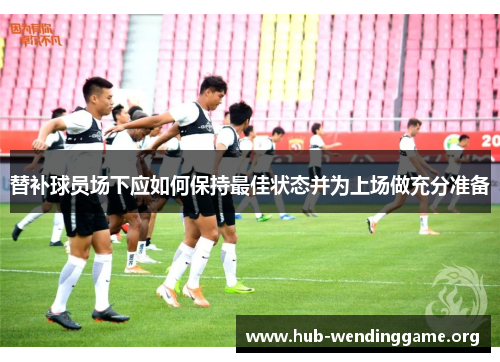 替补球员场下应如何保持最佳状态并为上场做充分准备
