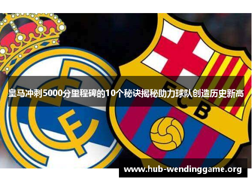 皇马冲刺5000分里程碑的10个秘诀揭秘助力球队创造历史新高